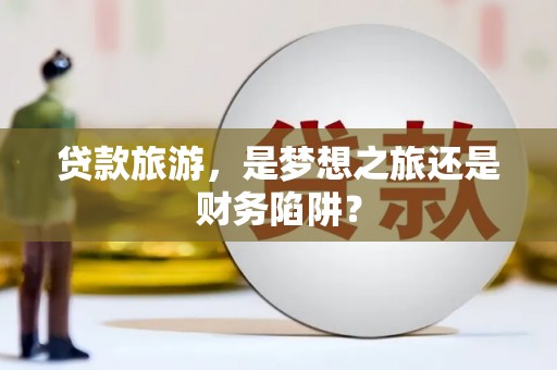 金城贷款旅游，是梦想之旅还是财务陷阱？