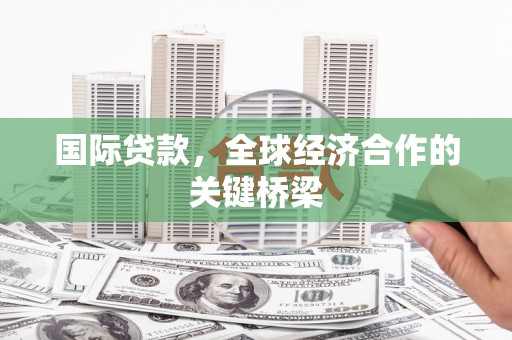 金城国际贷款，全球经济合作的关键桥梁