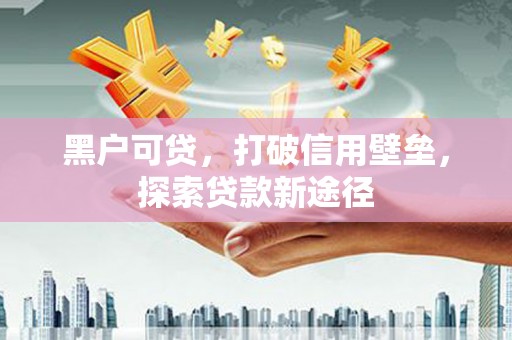 金城黑户可贷，打破信用壁垒，探索贷款新途径