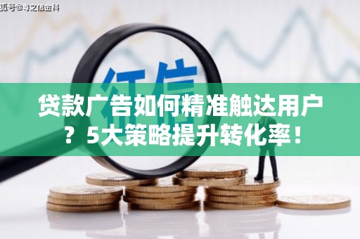 金城贷款广告如何精准触达用户？5大策略提升转化率！