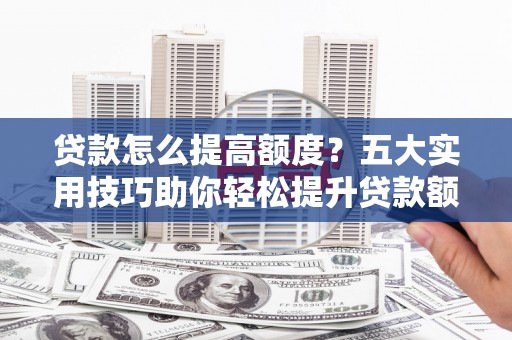 金城贷款怎么提高额度？五大实用技巧助你轻松提升贷款额度
