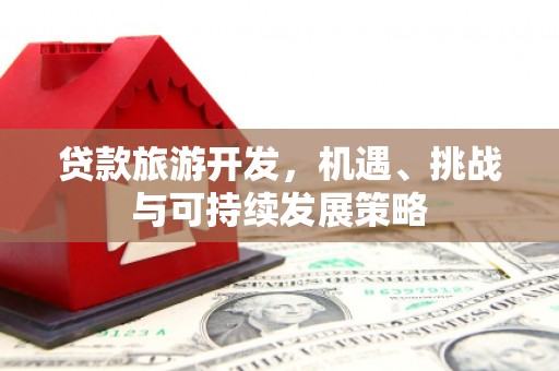 金城贷款旅游开发，机遇、挑战与可持续发展策略