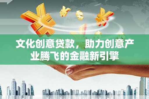 金城文化创意贷款，助力创意产业腾飞的金融新引擎