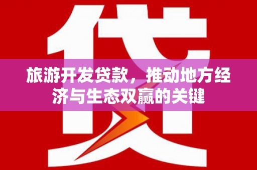 金城旅游开发贷款，推动地方经济与生态双赢的关键