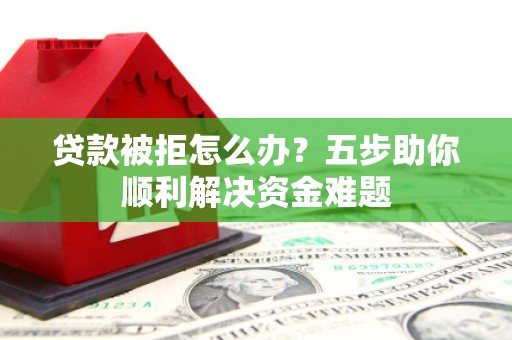 金城贷款被拒怎么办？五步助你顺利解决资金难题