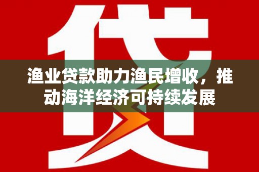 金城渔业贷款助力渔民增收，推动海洋经济可持续发展