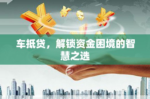金城车抵贷，解锁资金困境的智慧之选