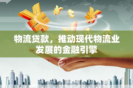 金城物流贷款，推动现代物流业发展的金融引擎