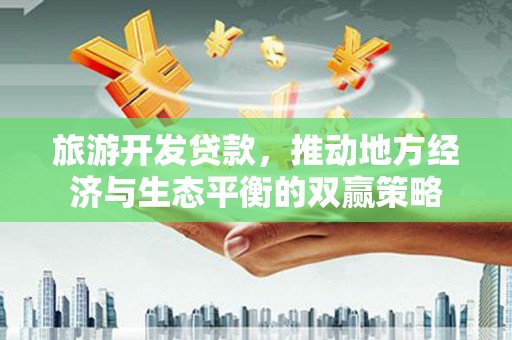 金城旅游开发贷款，推动地方经济与生态平衡的双赢策略