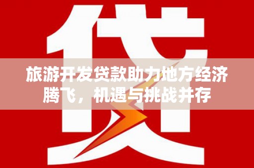 金城旅游开发贷款助力地方经济腾飞，机遇与挑战并存