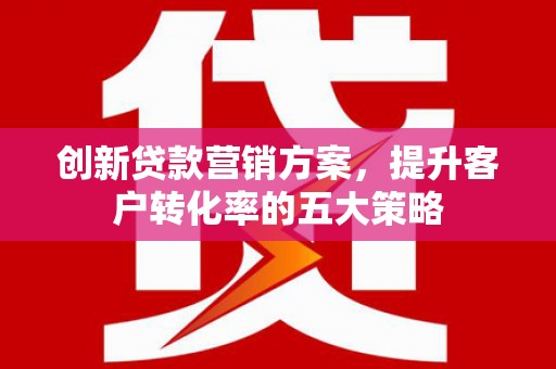 金城创新贷款营销方案，提升客户转化率的五大策略