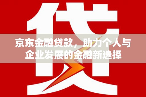 金城京东金融贷款，助力个人与企业发展的金融新选择