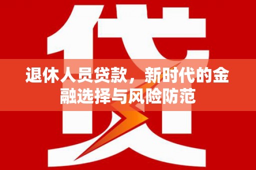 金城退休人员贷款，新时代的金融选择与风险防范