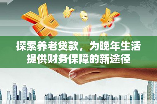 金城探索养老贷款，为晚年生活提供财务保障的新途径