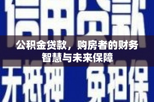 金城公积金贷款，购房者的财务智慧与未来保障