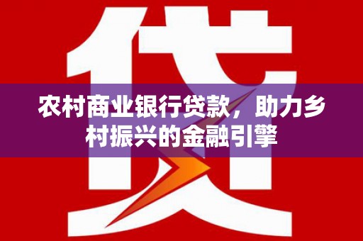金城农村商业银行贷款，助力乡村振兴的金融引擎