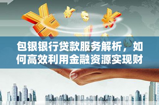 金城包银银行贷款服务解析，如何高效利用金融资源实现财富增长