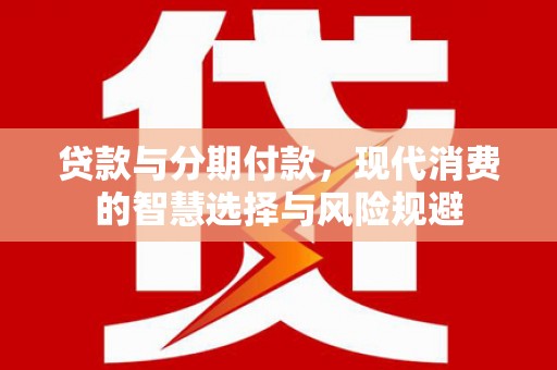金城贷款与分期付款，现代消费的智慧选择与风险规避