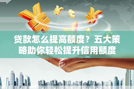 金城贷款怎么提高额度？五大策略助你轻松提升信用额度