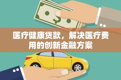 金城医疗健康贷款，解决医疗费用的创新金融方案