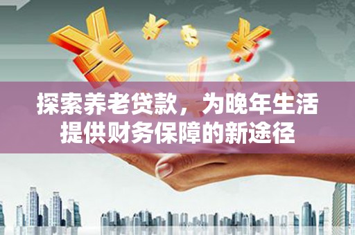 金城探索养老贷款，为晚年生活提供财务保障的新途径