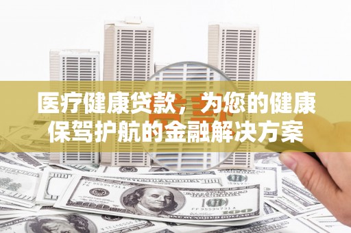 金城医疗健康贷款，为您的健康保驾护航的金融解决方案
