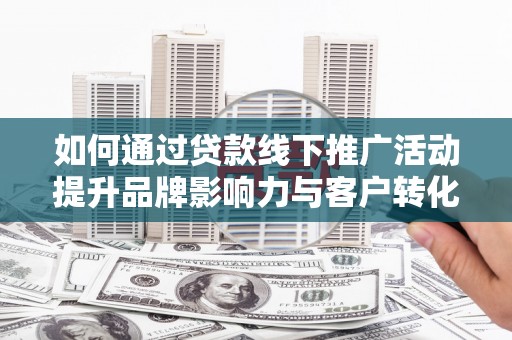 金城如何通过贷款线下推广活动提升品牌影响力与客户转化率