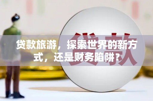 金城贷款旅游，探索世界的新方式，还是财务陷阱？