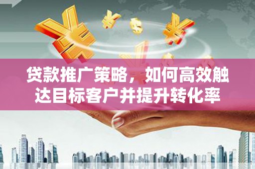金城贷款推广策略，如何高效触达目标客户并提升转化率