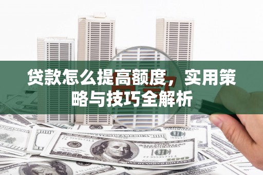 金城贷款怎么提高额度，实用策略与技巧全解析