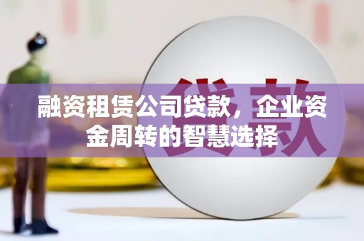 金城融资租赁公司贷款，企业资金周转的智慧选择