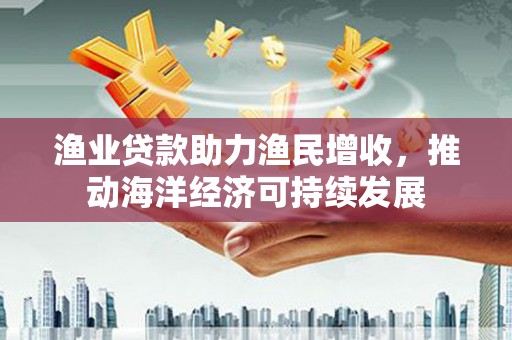 金城渔业贷款助力渔民增收，推动海洋经济可持续发展