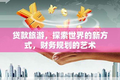 金城贷款旅游，探索世界的新方式，财务规划的艺术
