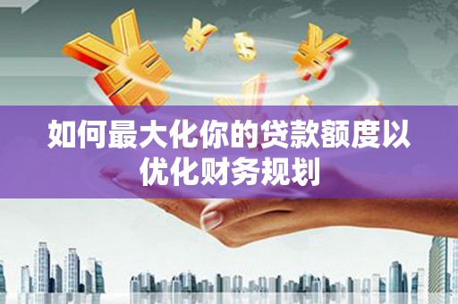金城如何最大化你的贷款额度以优化财务规划