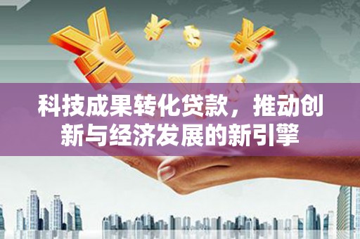 金城科技成果转化贷款，推动创新与经济发展的新引擎