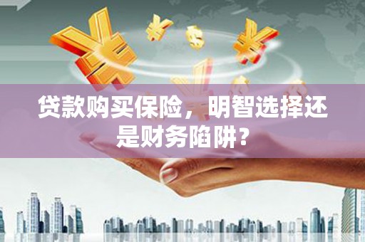 金城贷款购买保险，明智选择还是财务陷阱？