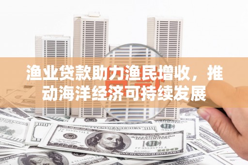 金城渔业贷款助力渔民增收，推动海洋经济可持续发展