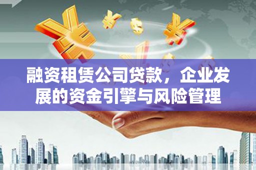 金城融资租赁公司贷款，企业发展的资金引擎与风险管理