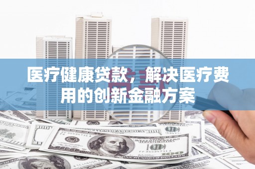 金城医疗健康贷款，解决医疗费用的创新金融方案