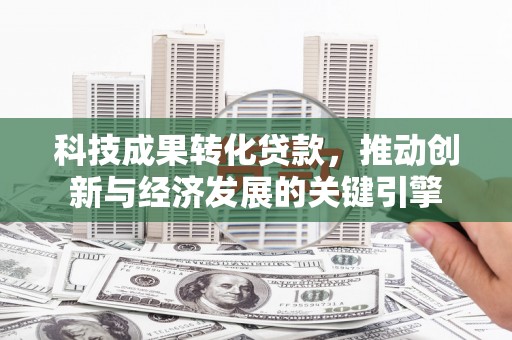 金城科技成果转化贷款，推动创新与经济发展的关键引擎