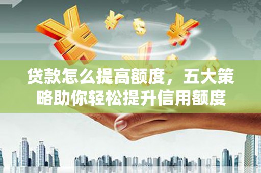 金城贷款怎么提高额度，五大策略助你轻松提升信用额度
