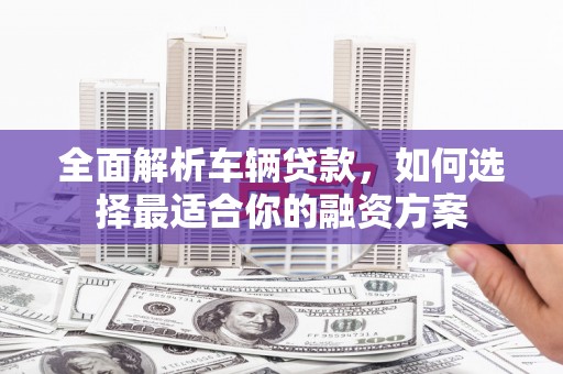 金城全面解析车辆贷款，如何选择最适合你的融资方案