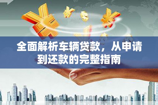 金城全面解析车辆贷款，从申请到还款的完整指南