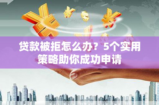 金城贷款被拒怎么办？5个实用策略助你成功申请