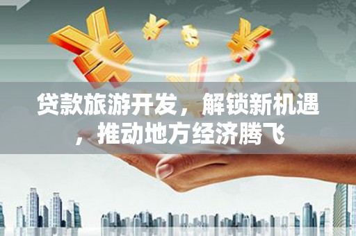 金城贷款旅游开发，解锁新机遇，推动地方经济腾飞