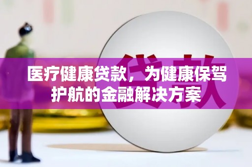 金城医疗健康贷款，为健康保驾护航的金融解决方案
