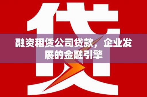 金城融资租赁公司贷款，企业发展的金融引擎
