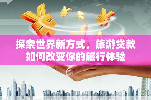 金城探索世界新方式，旅游贷款如何改变你的旅行体验