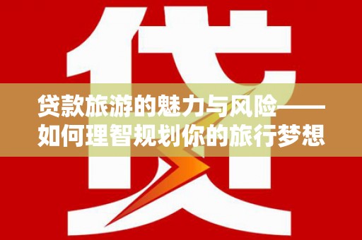 金城贷款旅游的魅力与风险——如何理智规划你的旅行梦想
