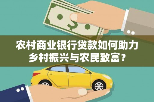 金城农村商业银行贷款如何助力乡村振兴与农民致富？